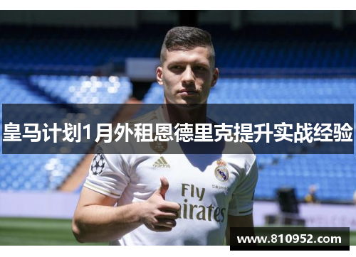 皇马计划1月外租恩德里克提升实战经验