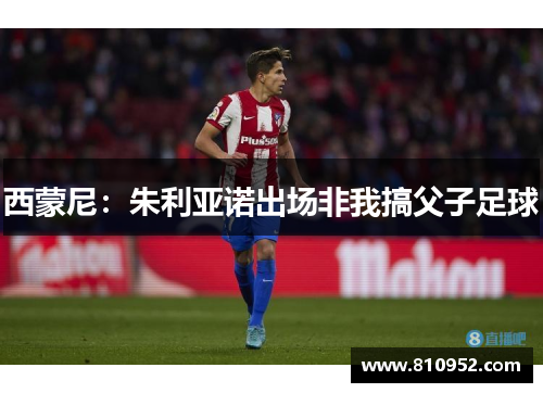 西蒙尼：朱利亚诺出场非我搞父子足球